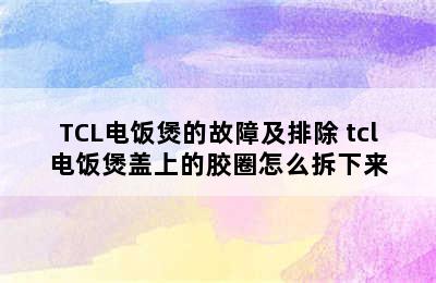 TCL电饭煲的故障及排除 tcl电饭煲盖上的胶圈怎么拆下来